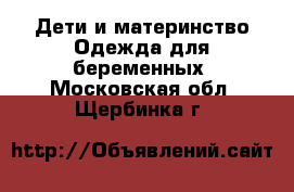 Дети и материнство Одежда для беременных. Московская обл.,Щербинка г.